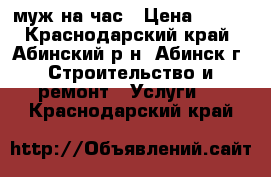 муж на час › Цена ­ 333 - Краснодарский край, Абинский р-н, Абинск г. Строительство и ремонт » Услуги   . Краснодарский край